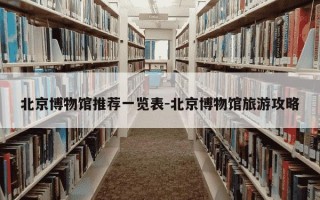 北京博物馆推荐一览表-北京博物馆旅游攻略