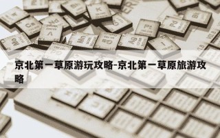 京北第一草原游玩攻略-京北第一草原旅游攻略