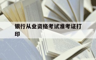 银行从业资格考试准考证打印-银行从业资格考试准考证打印时间2024