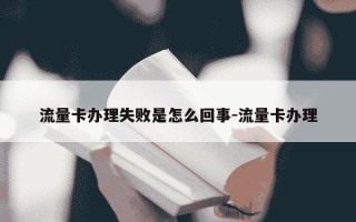 流量卡办理失败是怎么回事-流量卡办理