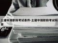 土建中级职称考试条件-土建中级职称考试科目