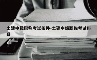 土建中级职称考试条件-土建中级职称考试科目