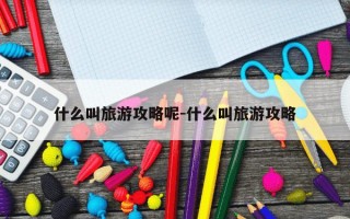 什么叫旅游攻略呢-什么叫旅游攻略