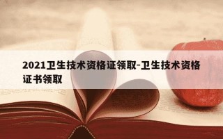 2021卫生技术资格证领取-卫生技术资格证书领取