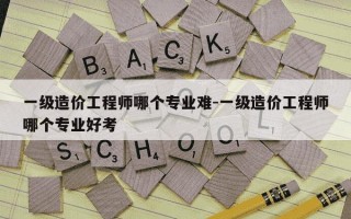 一级造价工程师哪个专业难-一级造价工程师哪个专业好考