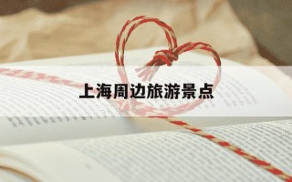 上海周边旅游景点-上海周边旅游景点推荐自驾游