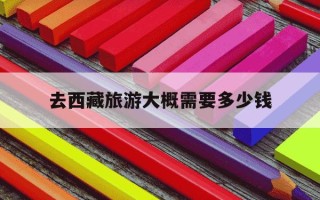 去西藏旅游大概需要多少钱-去西藏旅游大概需要多少钱一个星期