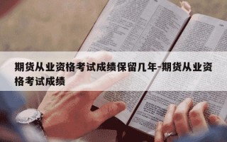 期货从业资格考试成绩保留几年-期货从业资格考试成绩