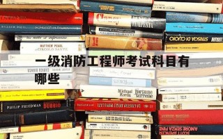 一级消防工程师考试科目有哪些-一级消防工程师证书考试科目