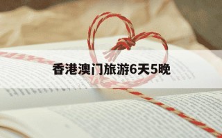 香港澳门旅游6天5晚-香港澳门旅游攻略七日自由行