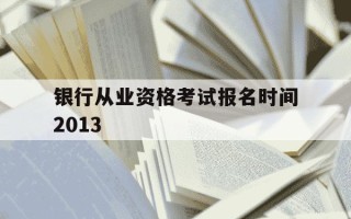 银行从业资格考试报名时间2013-银行从业资格考试报名时间2013年