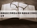 高级社会工作师怎么考试-高级社会工作师怎么考
