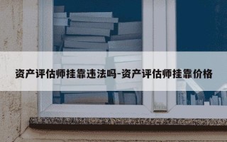 资产评估师挂靠违法吗-资产评估师挂靠价格
