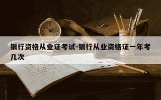 银行资格从业证考试-银行从业资格证一年考几次
