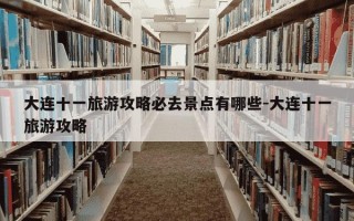 大连十一旅游攻略必去景点有哪些-大连十一旅游攻略