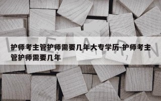 护师考主管护师需要几年大专学历-护师考主管护师需要几年