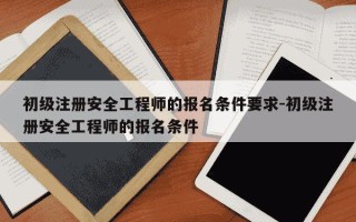 初级注册安全工程师的报名条件要求-初级注册安全工程师的报名条件