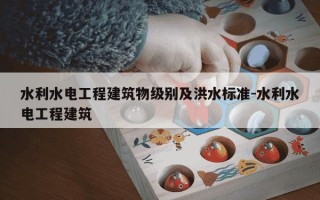 水利水电工程建筑物级别及洪水标准-水利水电工程建筑