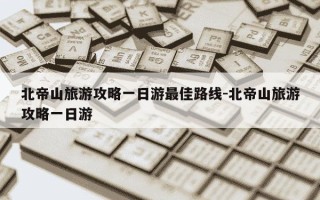 北帝山旅游攻略一日游最佳路线-北帝山旅游攻略一日游