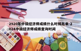 2920年中级经济师成绩什么时候出来-2024中级经济师成绩查询时间