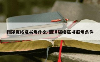 翻译资格证书考什么-翻译资格证书报考条件