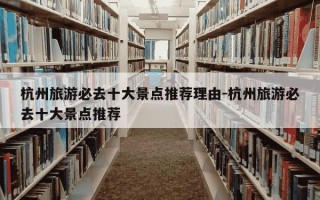 杭州旅游必去十大景点推荐理由-杭州旅游必去十大景点推荐