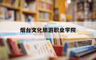 烟台文化旅游职业学院-烟台文化旅游职业学院是公办还是民办