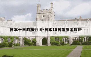 日本十日游旅行团-日本10日游旅游攻略