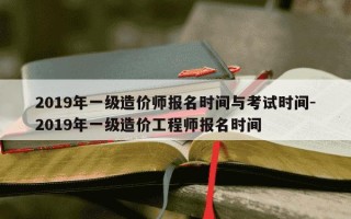 2019年一级造价师报名时间与考试时间-2019年一级造价工程师报名时间