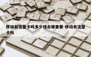 移动有流量卡吗多少钱去哪里要-移动有流量卡吗