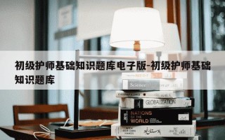 初级护师基础知识题库电子版-初级护师基础知识题库