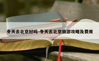 冬天去北京好吗-冬天去北京旅游攻略及费用