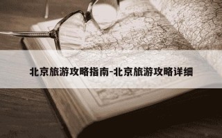 北京旅游攻略指南-北京旅游攻略详细