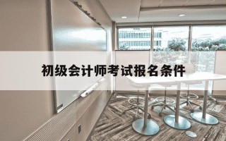 初级会计师考试报名条件-初级会计师考试报名条件要求
