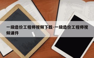 一级造价工程师视频下载-一级造价工程师视频课件