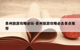 贵州旅游攻略必玩-贵州旅游攻略必去景点推荐