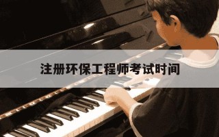 注册环保工程师考试时间-注册环保工程师考试时间表