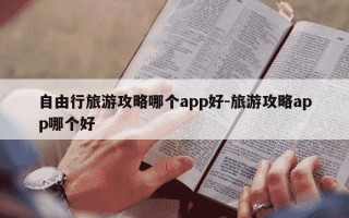 自由行旅游攻略哪个app好-旅游攻略app哪个好