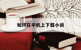 如何在手机上下载小说-怎样在手机上下载小说app