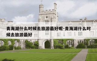 青海湖什么时候去旅游最好呢-青海湖什么时候去旅游最好