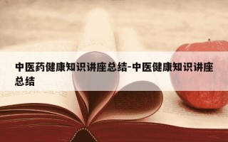 中医药健康知识讲座总结-中医健康知识讲座总结