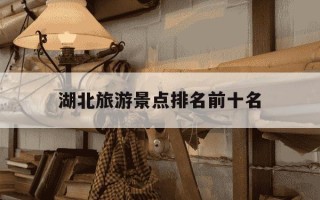 湖北旅游景点排名前十名-湖南旅游景点排名前十名
