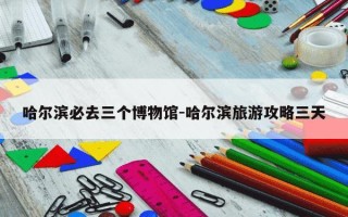 哈尔滨必去三个博物馆-哈尔滨旅游攻略三天