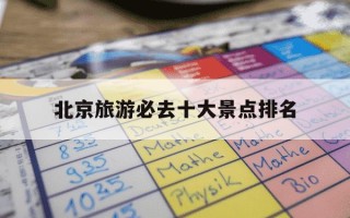北京旅游必去十大景点排名-北京旅游必去十大景点排名地图