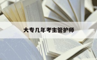 大专几年考主管护师-大专几年进主管护师