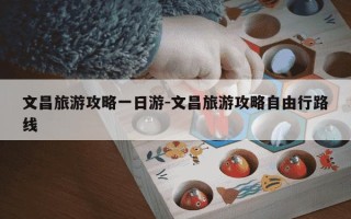 文昌旅游攻略一日游-文昌旅游攻略自由行路线