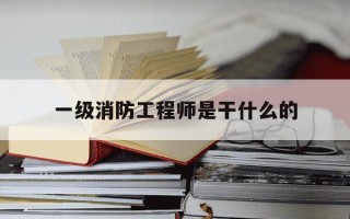 一级消防工程师是干什么的-一级消防工程师是干什么的?