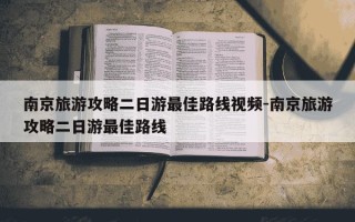 南京旅游攻略二日游最佳路线视频-南京旅游攻略二日游最佳路线