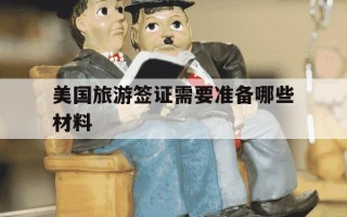 美国旅游签证需要准备哪些材料-美国旅游签证需要准备哪些材料和费用