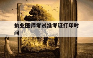 执业医师考试准考证打印时间-执业医师考试准考证打印时间河南